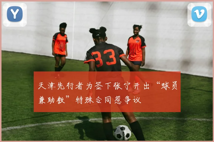 天津先行者为签下张宁开出“球员兼助教”特殊合同惹争议
