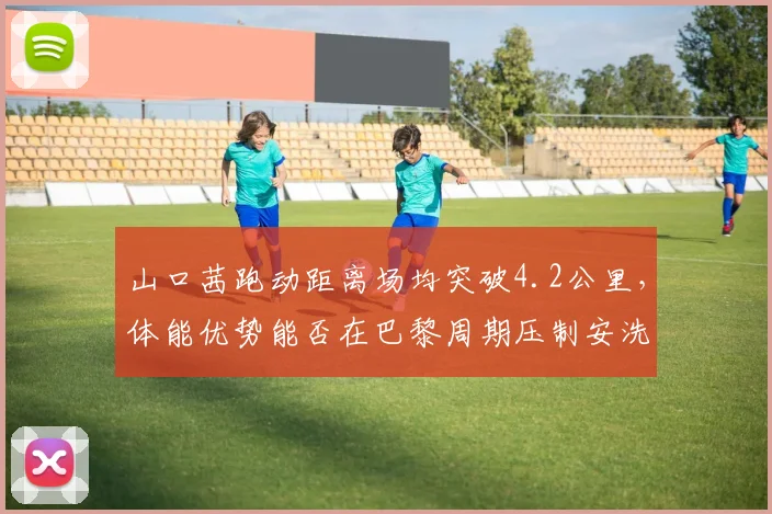 山口茜跑动距离场均突破4.2公里，体能优势能否在巴黎周期压制安洗莹？
