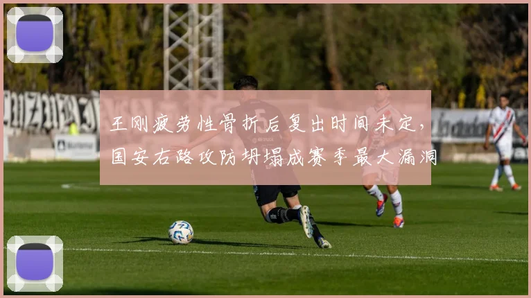王刚疲劳性骨折后复出时间未定，国安右路攻防坍塌成赛季最大漏洞