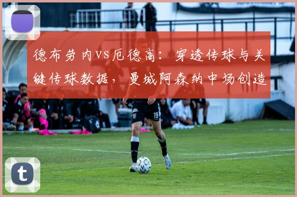 德布劳内vs厄德高：穿透传球与关键传球数据，曼城阿森纳中场创造力对比