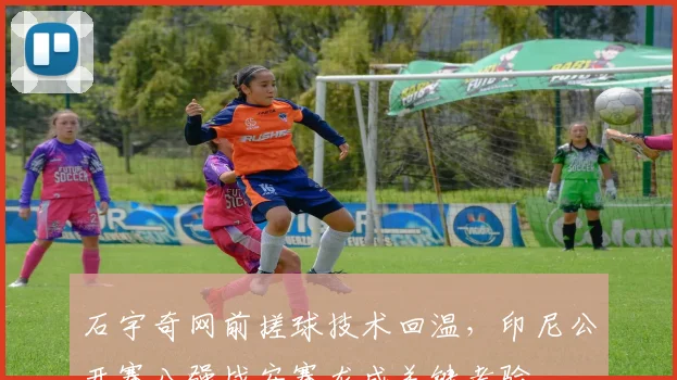石宇奇网前搓球技术回温，印尼公开赛八强战安赛龙成关键考验