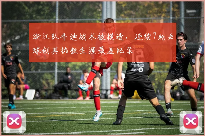 浙江队乔迪战术被摸透，连续7轮丢球创其执教生涯最差纪录