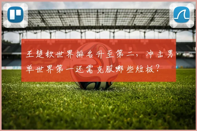 王楚钦世界排名升至第二，冲击男单世界第一还需克服哪些短板？