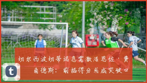 切尔西波切蒂诺急需激活恩佐·费尔南德斯：前插得分或成突破口