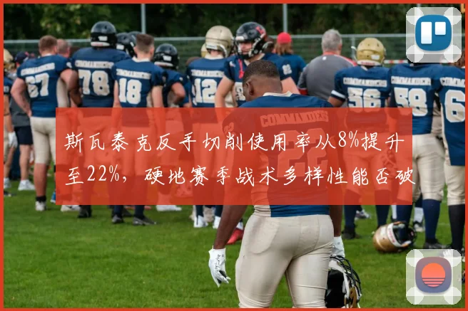斯瓦泰克反手切削使用率从8%提升至22%，硬地赛季战术多样性能否破解莱巴金娜